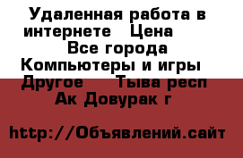 Удаленная работа в интернете › Цена ­ 1 - Все города Компьютеры и игры » Другое   . Тыва респ.,Ак-Довурак г.